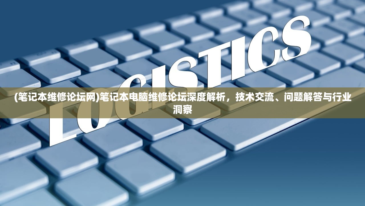 (笔记本维修论坛网)笔记本电脑维修论坛深度解析，技术交流、问题解答与行业洞察