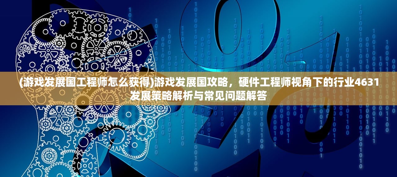 (游戏发展国工程师怎么获得)游戏发展国攻略，硬件工程师视角下的行业4631发展策略解析与常见问题解答