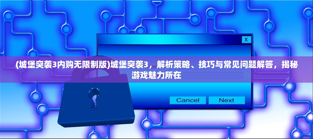 (城堡突袭3内购无限制版)城堡突袭3，解析策略、技巧与常见问题解答，揭秘游戏魅力所在