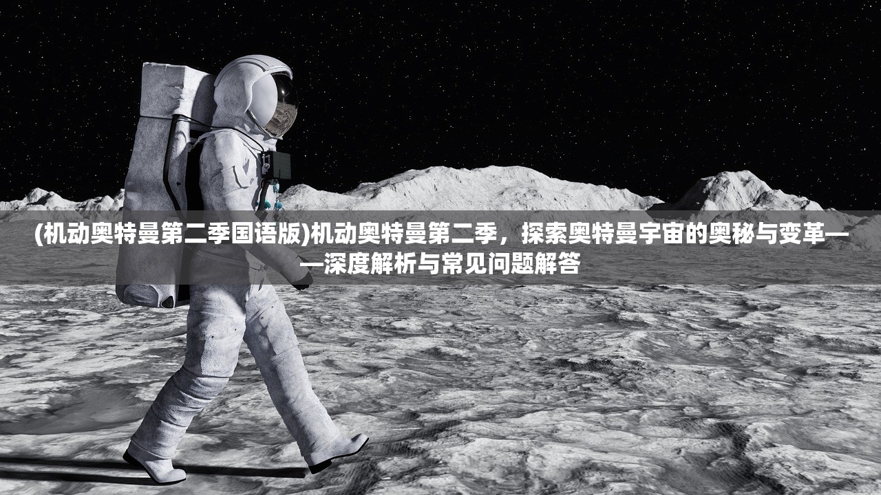 (机动奥特曼第二季国语版)机动奥特曼第二季，探索奥特曼宇宙的奥秘与变革——深度解析与常见问题解答