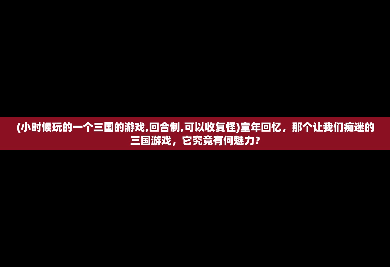 (小时候玩的一个三国的游戏,回合制,可以收复怪)童年回忆，那个让我们痴迷的三国游戏，它究竟有何魅力？