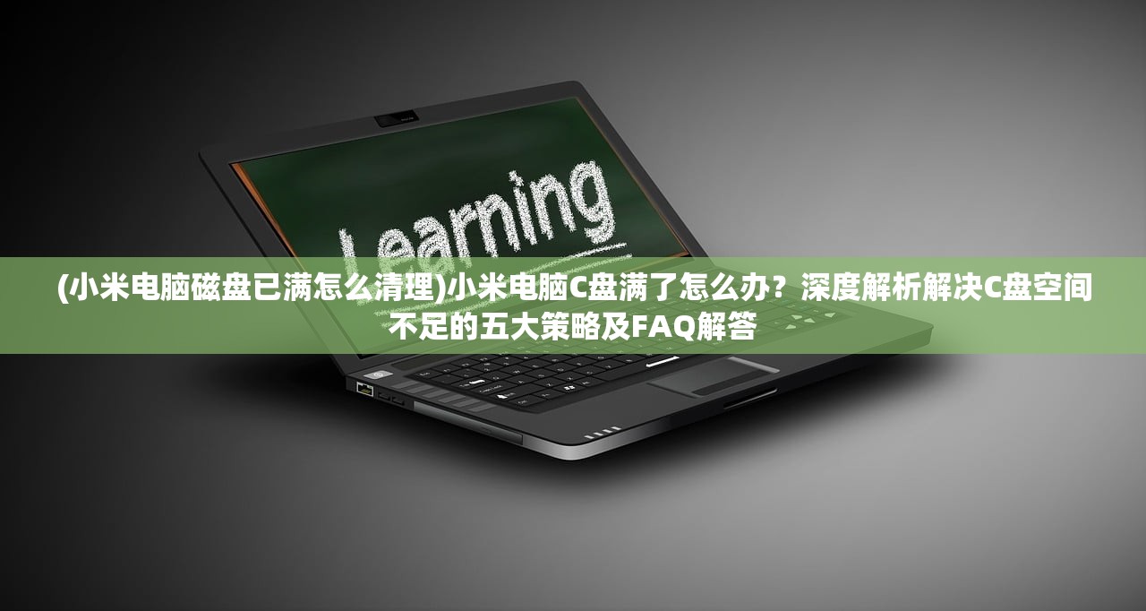 (小米电脑磁盘已满怎么清理)小米电脑C盘满了怎么办？深度解析解决C盘空间不足的五大策略及FAQ解答