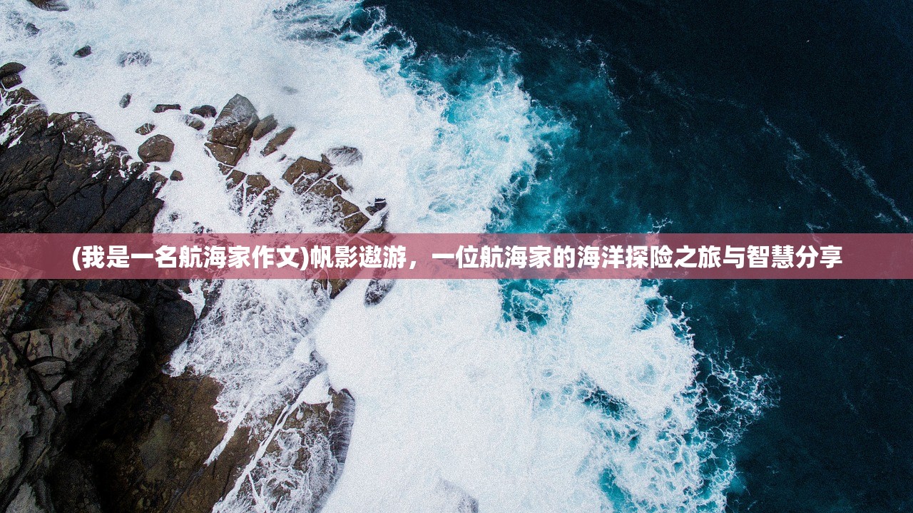 (我是一名航海家作文)帆影遨游，一位航海家的海洋探险之旅与智慧分享