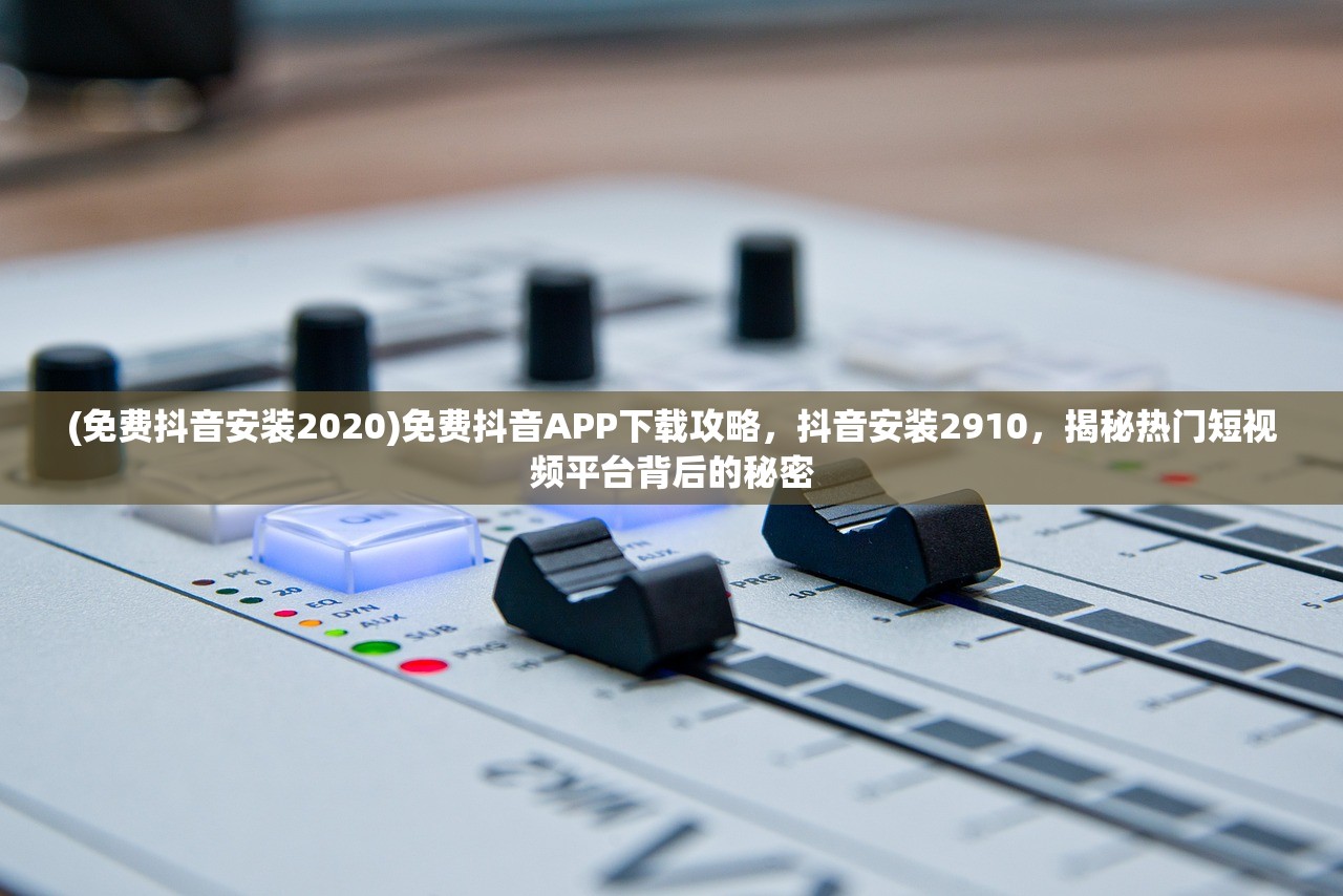 (免费抖音安装2020)免费抖音APP下载攻略，抖音安装2910，揭秘热门短视频平台背后的秘密