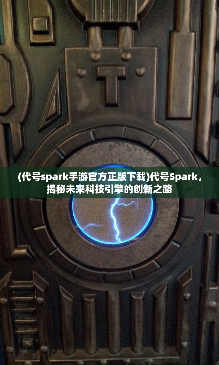 (代号spark手游官方正版下载)代号Spark，揭秘未来科技引擎的创新之路