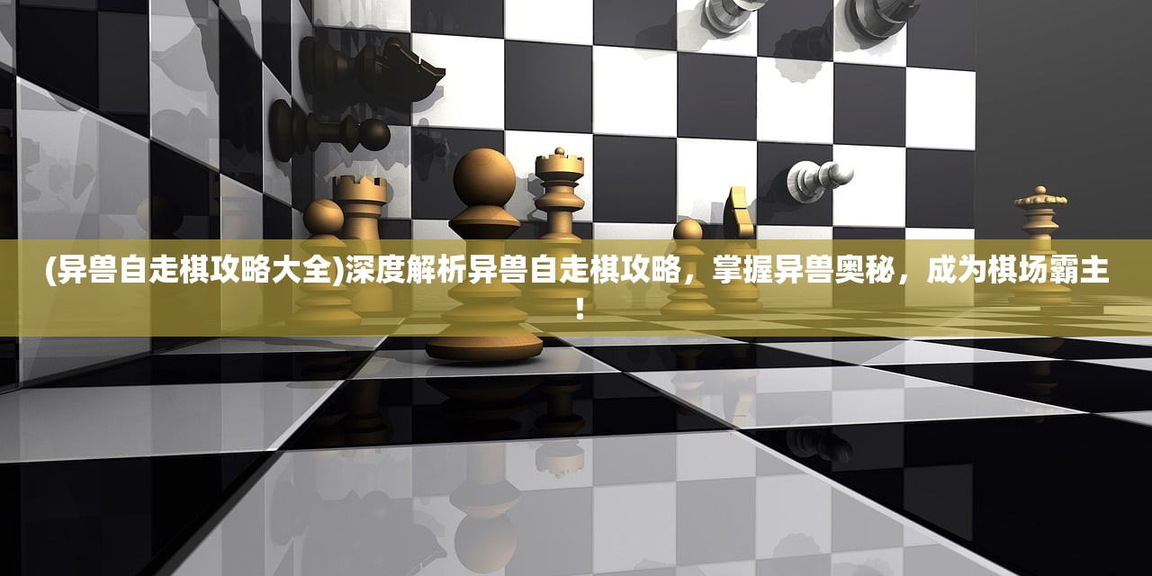 (异兽自走棋攻略大全)深度解析异兽自走棋攻略，掌握异兽奥秘，成为棋场霸主！