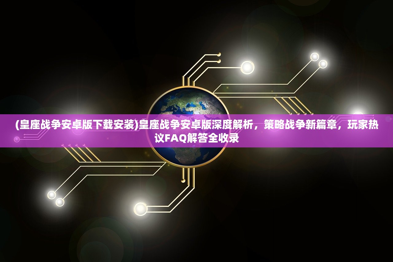 (皇座战争安卓版下载安装)皇座战争安卓版深度解析，策略战争新篇章，玩家热议FAQ解答全收录