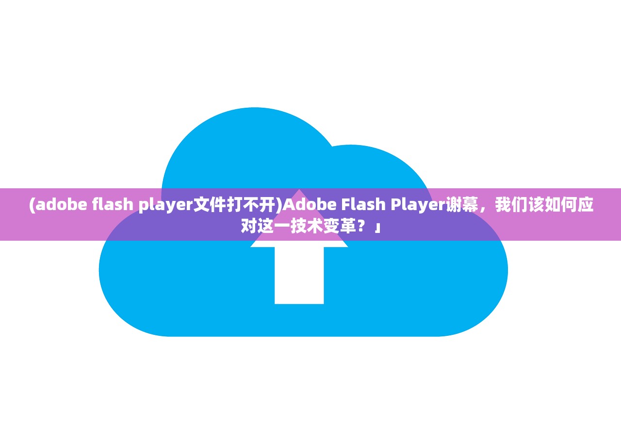 (adobe flash player文件打不开)Adobe Flash Player谢幕，我们该如何应对这一技术变革？」