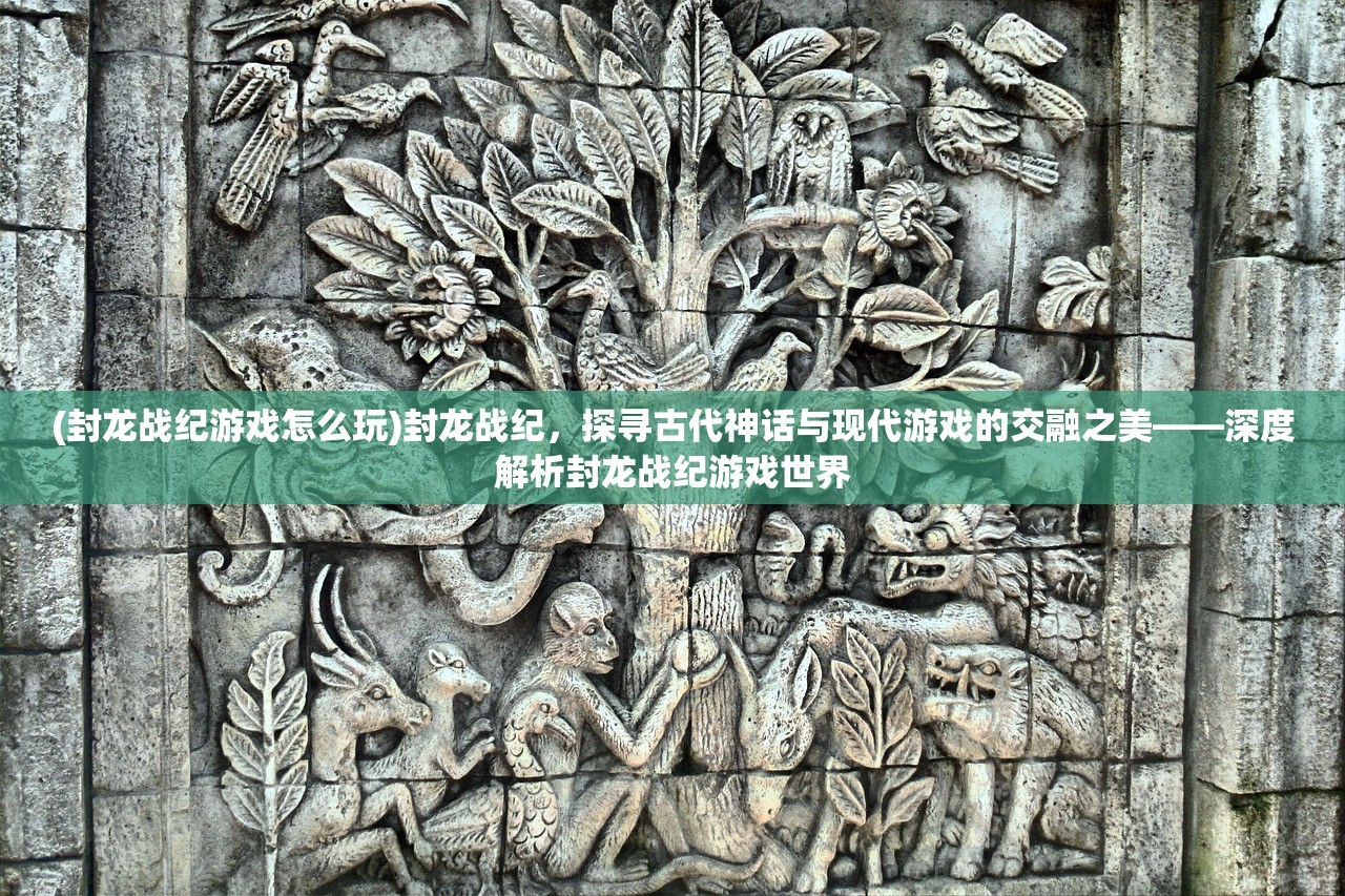 (封龙战纪游戏怎么玩)封龙战纪，探寻古代神话与现代游戏的交融之美——深度解析封龙战纪游戏世界