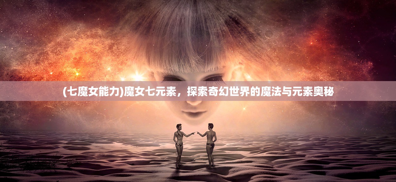 (七魔女能力)魔女七元素，探索奇幻世界的魔法与元素奥秘