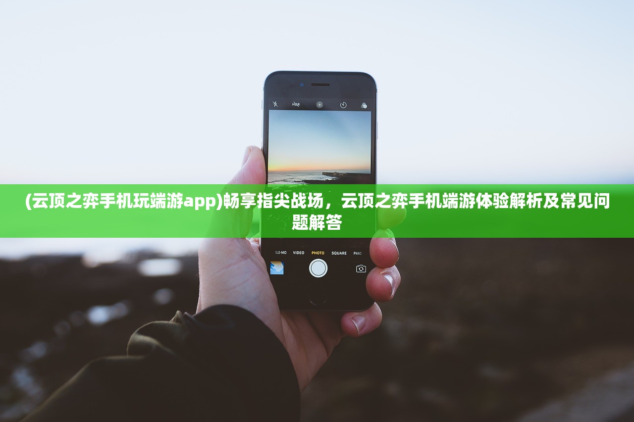 (云顶之弈手机玩端游app)畅享指尖战场，云顶之弈手机端游体验解析及常见问题解答