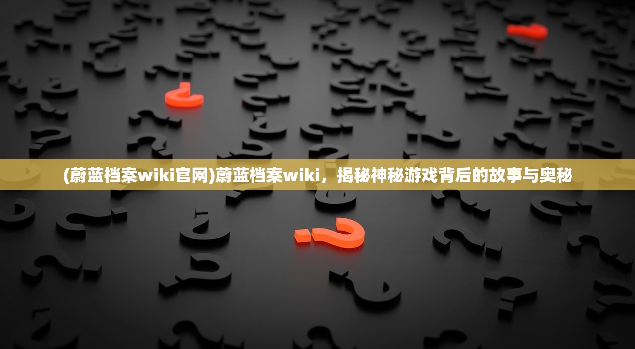 (蔚蓝档案wiki官网)蔚蓝档案wiki，揭秘神秘游戏背后的故事与奥秘