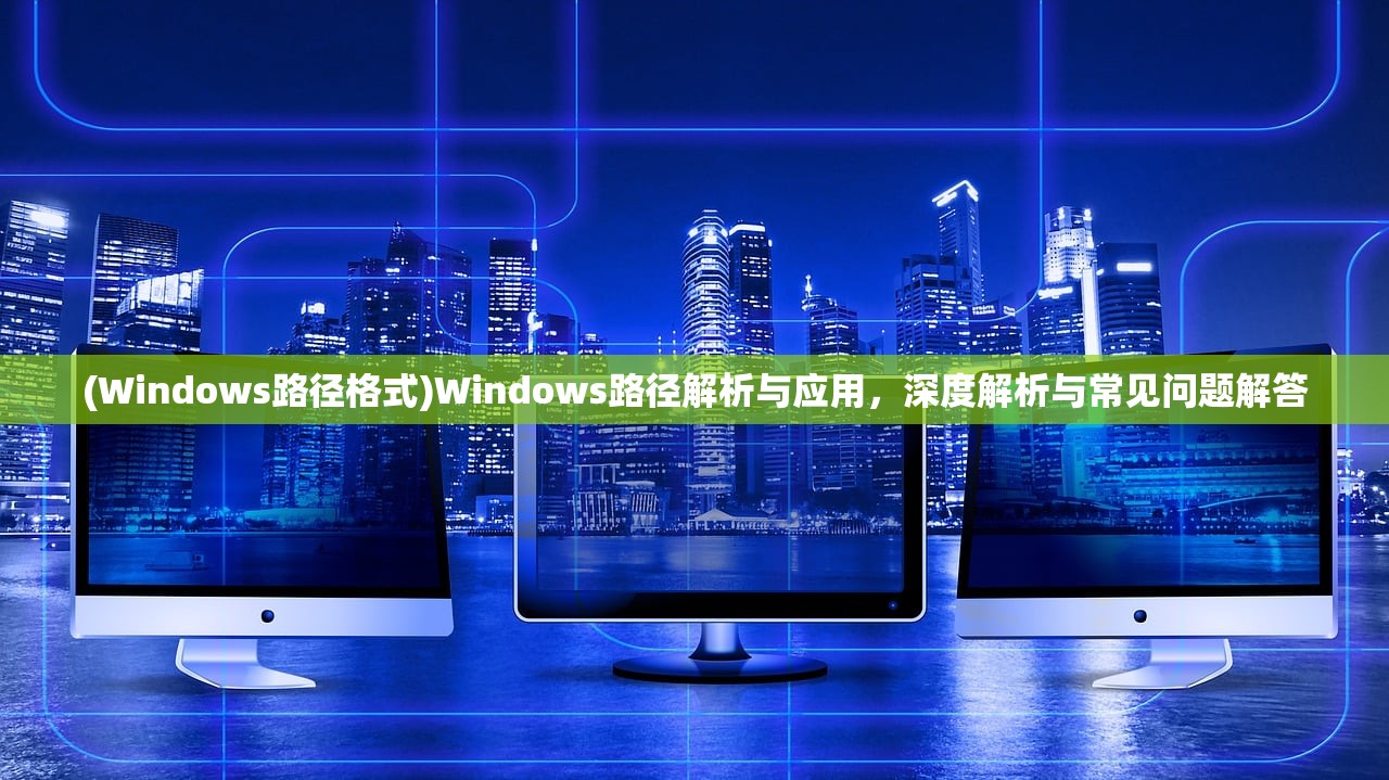 (Windows路径格式)Windows路径解析与应用，深度解析与常见问题解答