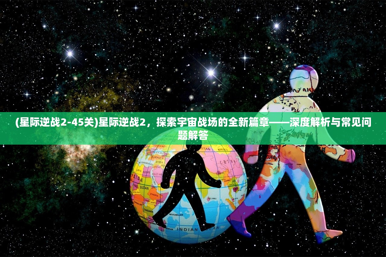 (星际逆战2-45关)星际逆战2，探索宇宙战场的全新篇章——深度解析与常见问题解答