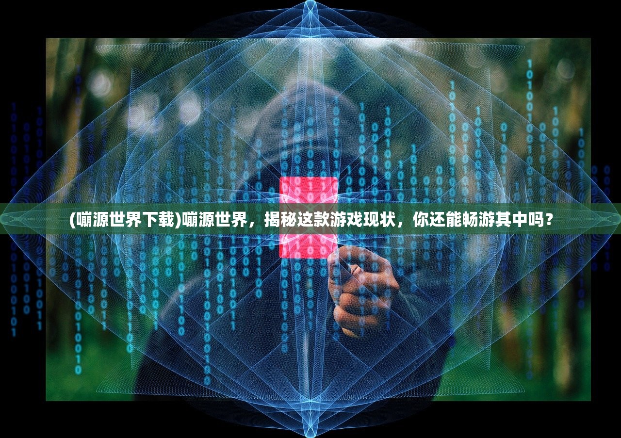 (嘣源世界下载)嘣源世界，揭秘这款游戏现状，你还能畅游其中吗？