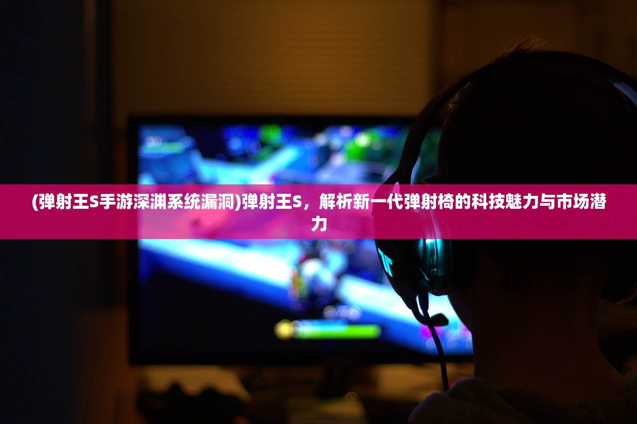 (弹射王S手游深渊系统漏洞)弹射王S，解析新一代弹射椅的科技魅力与市场潜力