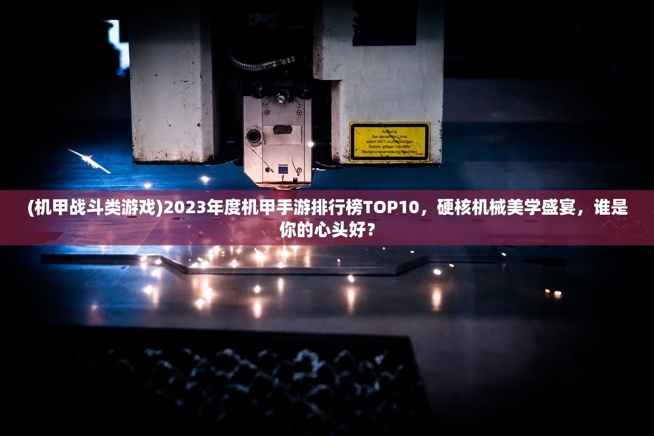 (机甲战斗类游戏)2023年度机甲手游排行榜TOP10，硬核机械美学盛宴，谁是你的心头好？