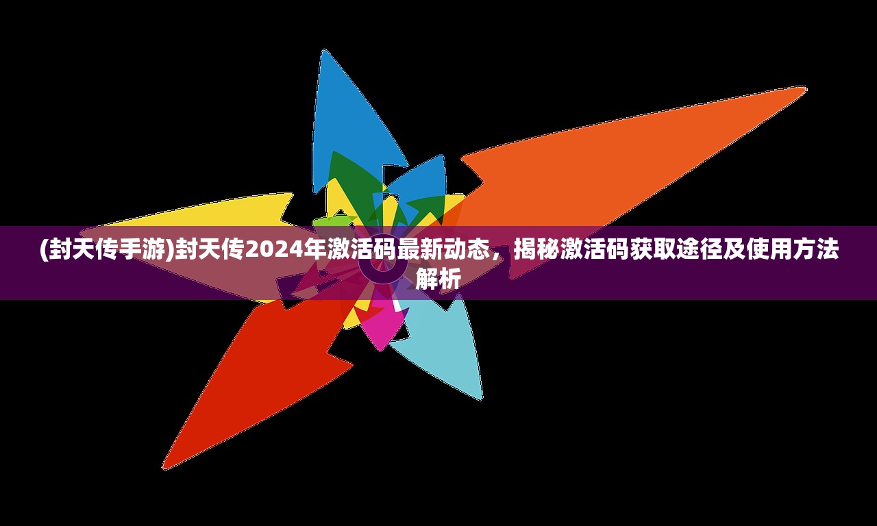 (封天传手游)封天传2024年激活码最新动态，揭秘激活码获取途径及使用方法解析