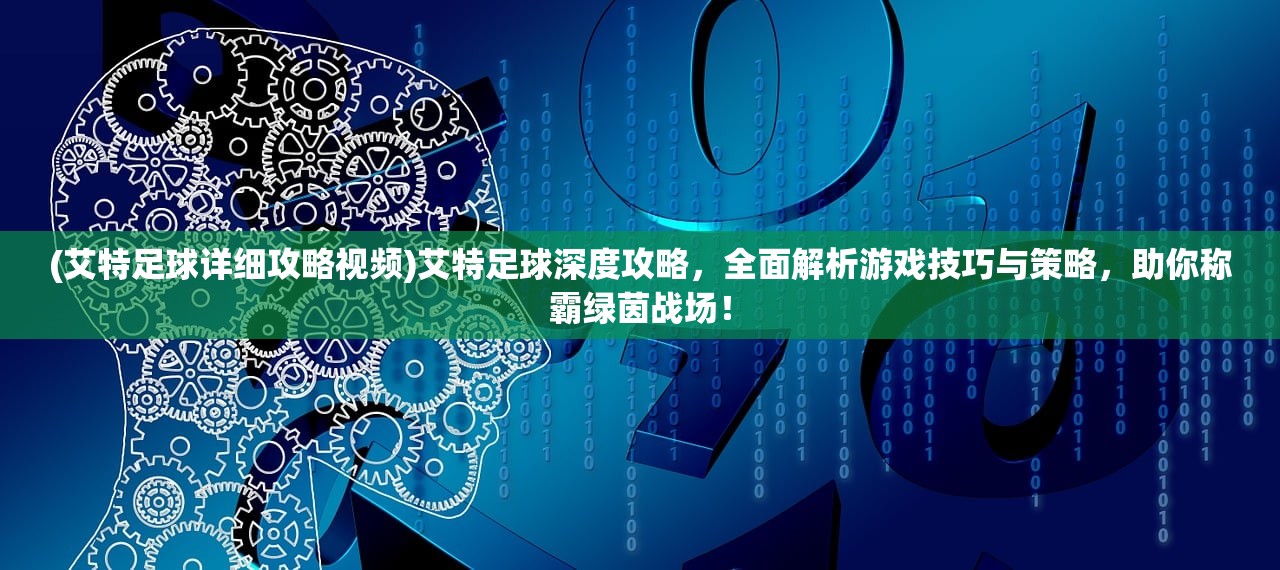 (艾特足球详细攻略视频)艾特足球深度攻略，全面解析游戏技巧与策略，助你称霸绿茵战场！