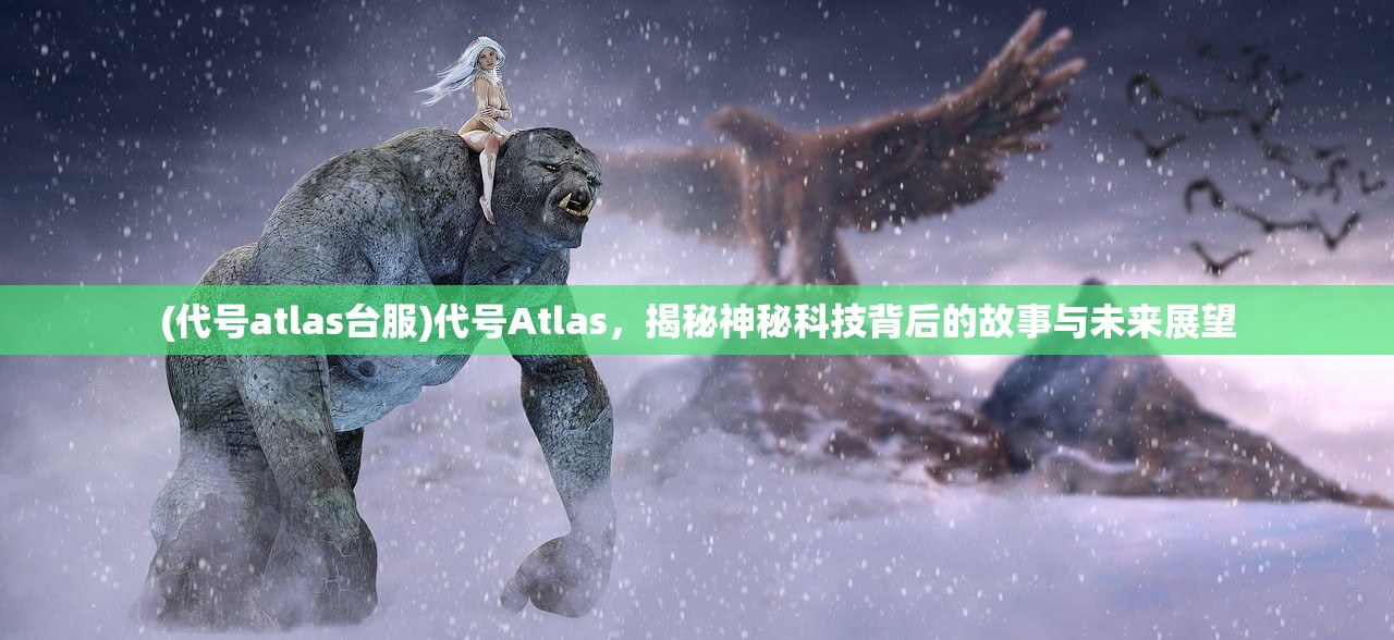 (代号atlas台服)代号Atlas，揭秘神秘科技背后的故事与未来展望