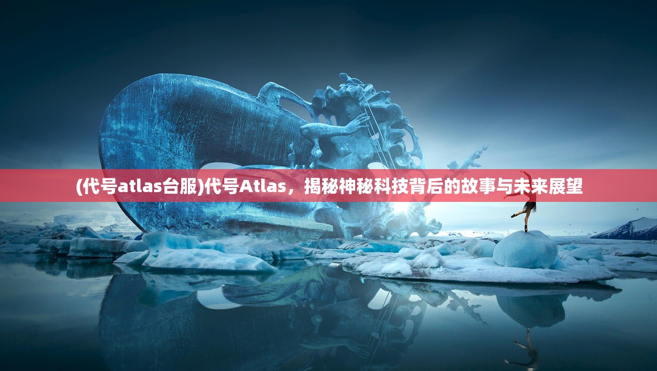 (代号atlas台服)代号Atlas，揭秘神秘科技背后的故事与未来展望