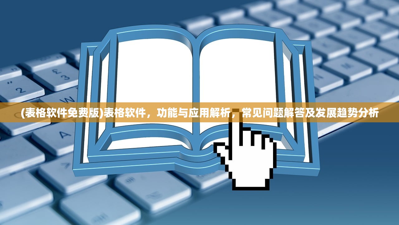 (表格软件免费版)表格软件，功能与应用解析，常见问题解答及发展趋势分析