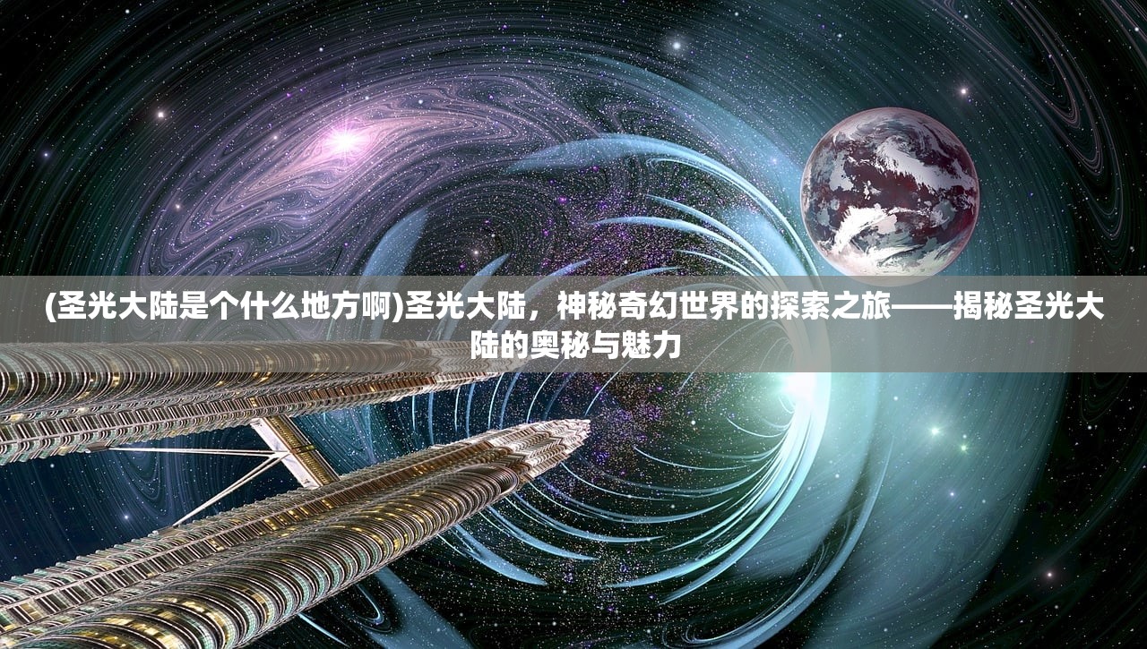 (圣光大陆是个什么地方啊)圣光大陆，神秘奇幻世界的探索之旅——揭秘圣光大陆的奥秘与魅力