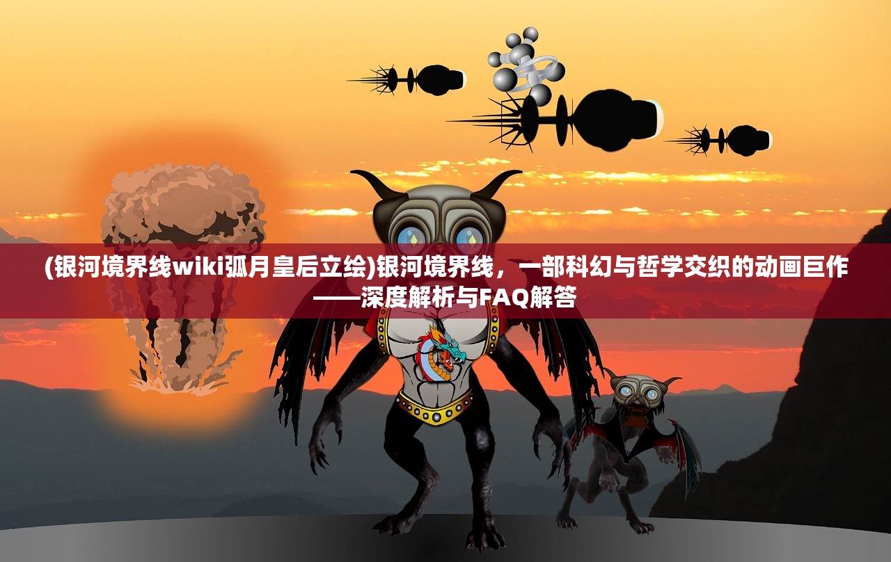 (银河境界线wiki弧月皇后立绘)银河境界线，一部科幻与哲学交织的动画巨作——深度解析与FAQ解答