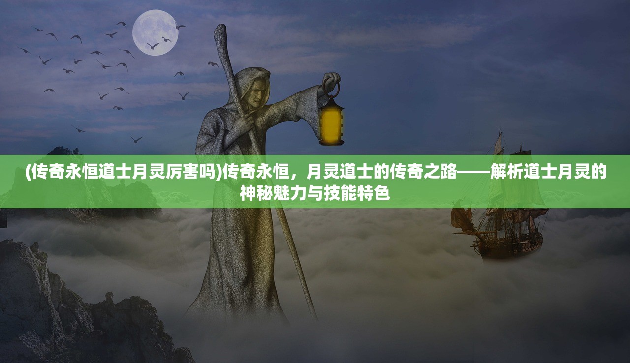 (传奇永恒道士月灵厉害吗)传奇永恒，月灵道士的传奇之路——解析道士月灵的神秘魅力与技能特色