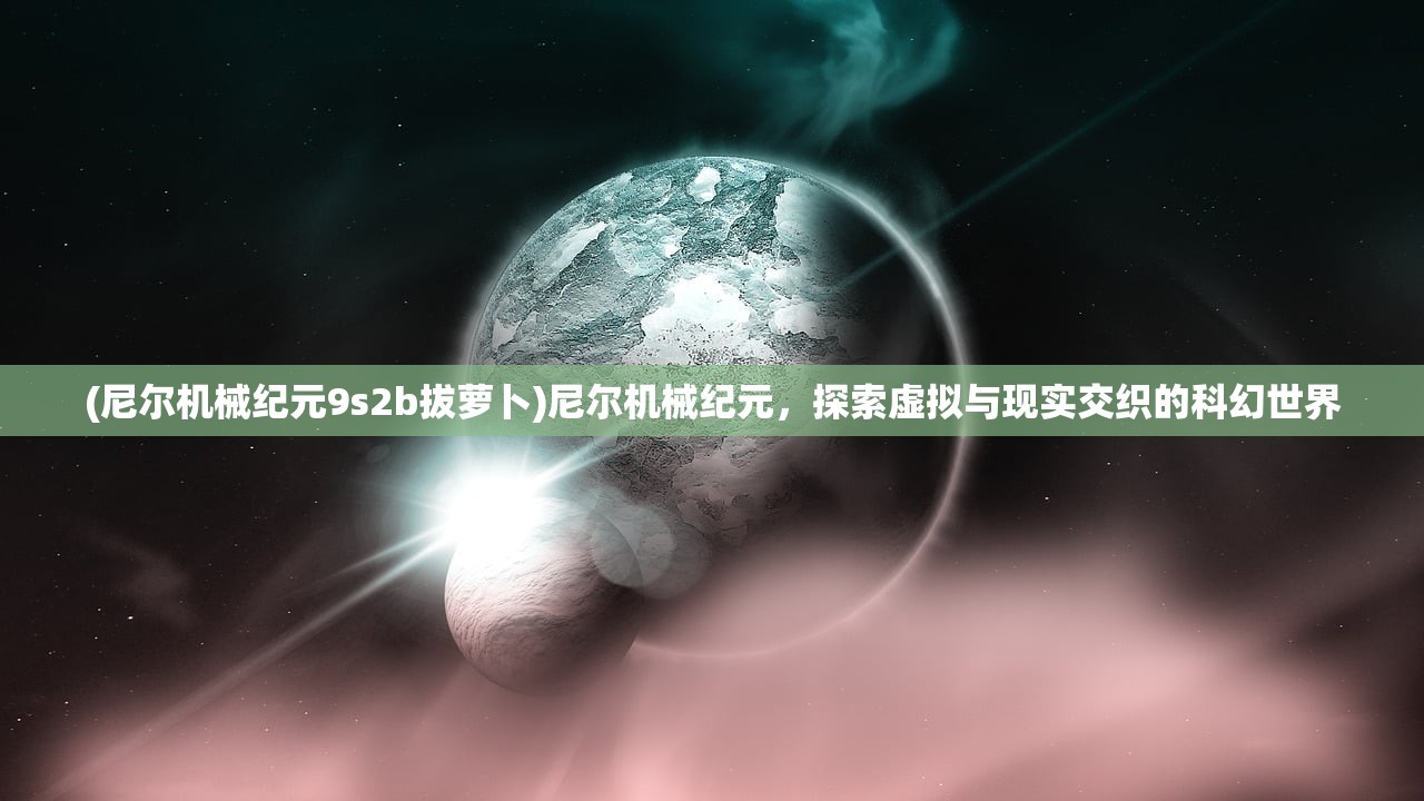 (尼尔机械纪元9s2b拔萝卜)尼尔机械纪元，探索虚拟与现实交织的科幻世界