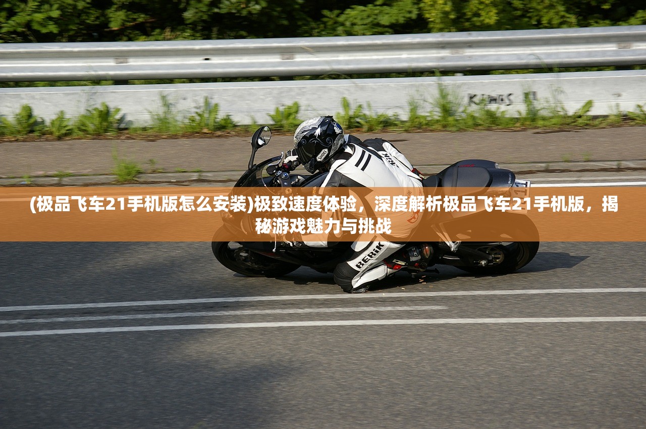 (极品飞车21手机版怎么安装)极致速度体验，深度解析极品飞车21手机版，揭秘游戏魅力与挑战