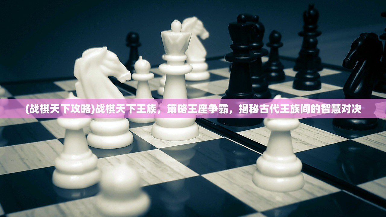 (战棋天下攻略)战棋天下王族，策略王座争霸，揭秘古代王族间的智慧对决