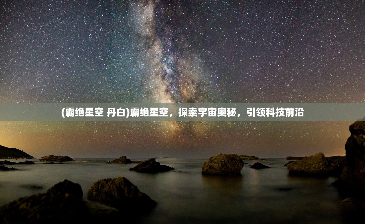 (霸绝星空 丹白)霸绝星空，探索宇宙奥秘，引领科技前沿