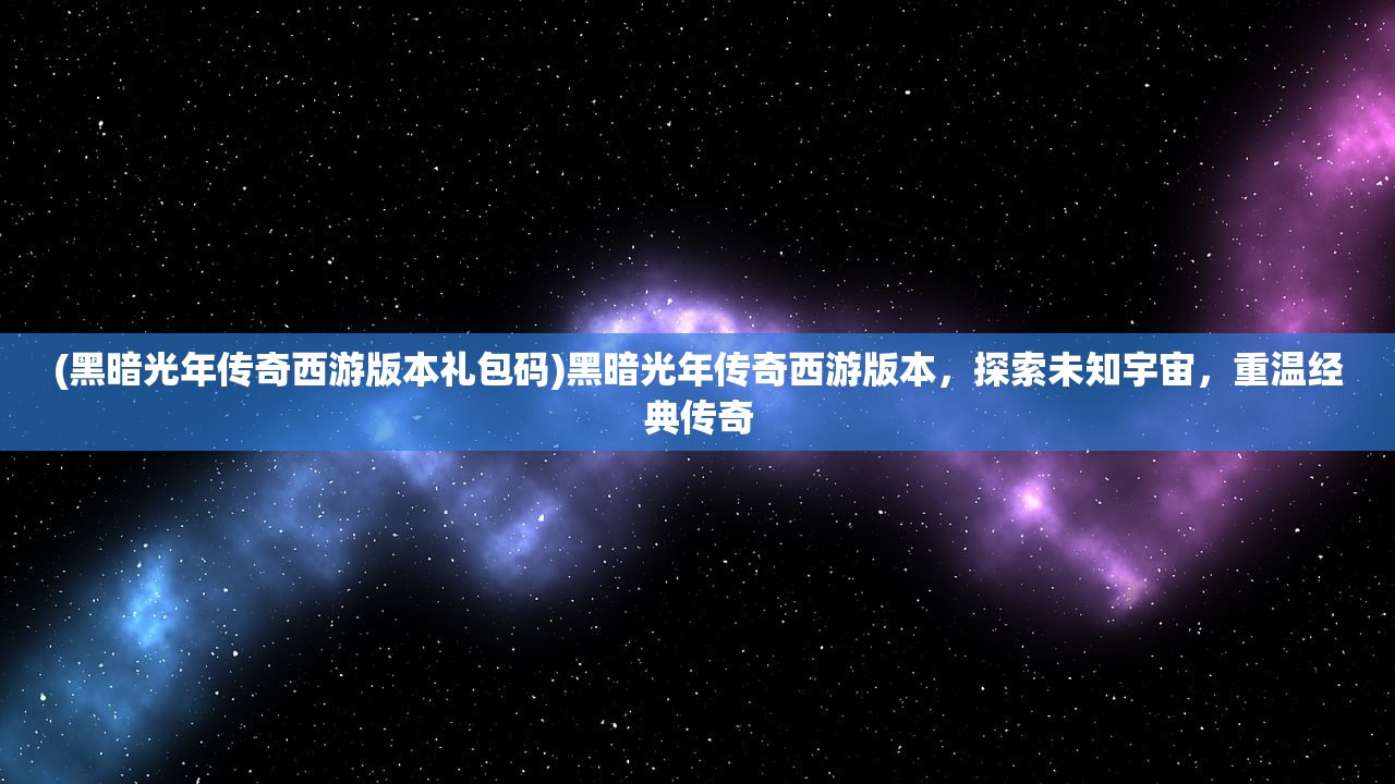 (黑暗光年传奇西游版本礼包码)黑暗光年传奇西游版本，探索未知宇宙，重温经典传奇