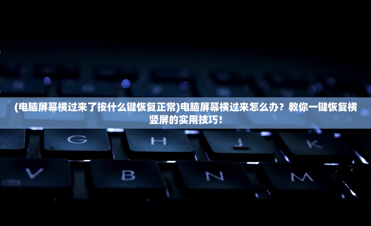 (电脑屏幕横过来了按什么键恢复正常)电脑屏幕横过来怎么办？教你一键恢复横竖屏的实用技巧！