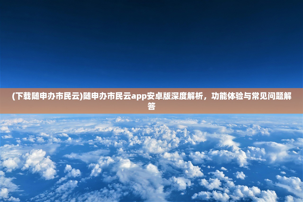 (下载随申办市民云)随申办市民云app安卓版深度解析，功能体验与常见问题解答