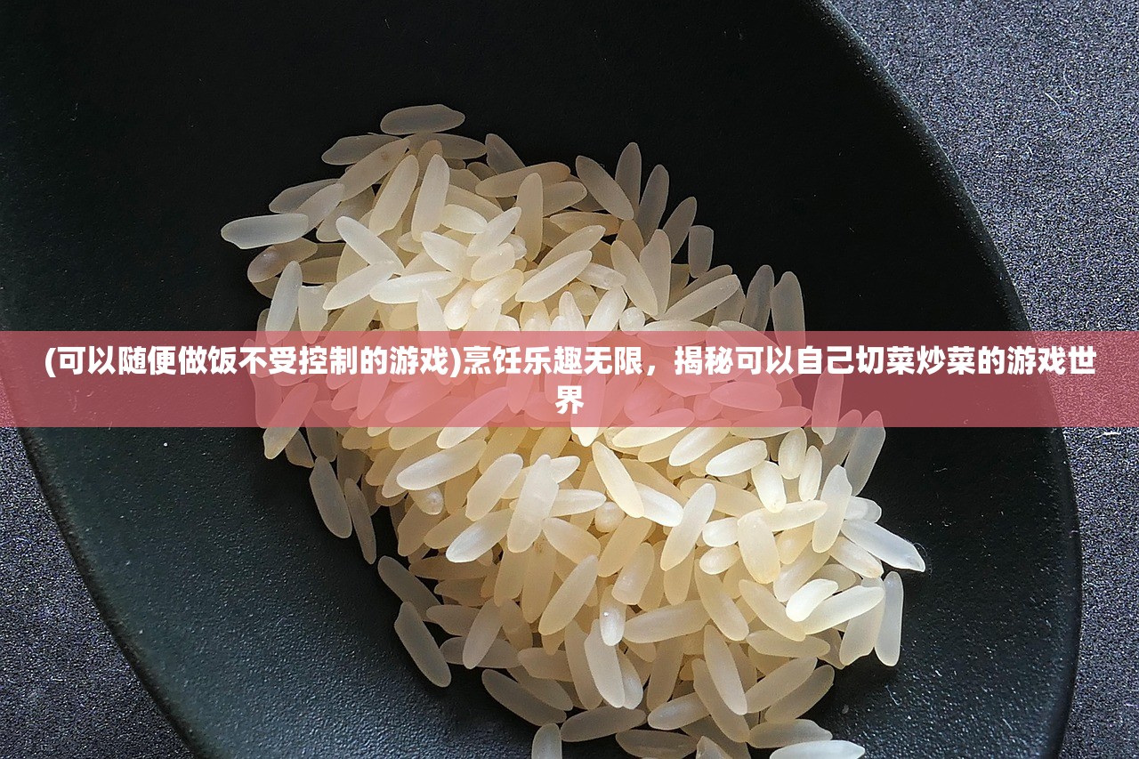 (可以随便做饭不受控制的游戏)烹饪乐趣无限，揭秘可以自己切菜炒菜的游戏世界