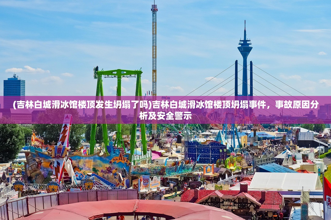 (吉林白城滑冰馆楼顶发生坍塌了吗)吉林白城滑冰馆楼顶坍塌事件，事故原因分析及安全警示