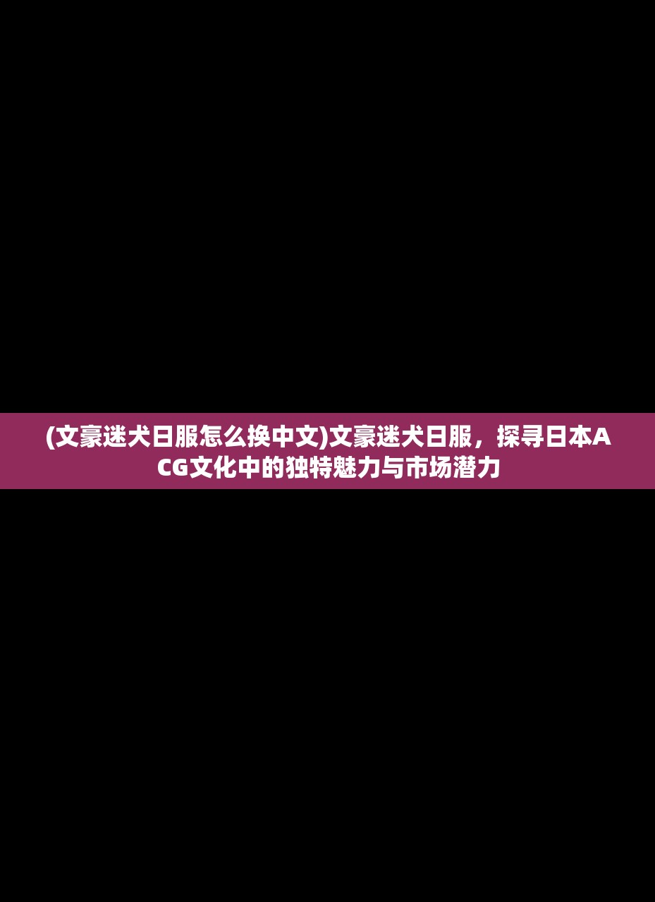 (文豪迷犬日服怎么换中文)文豪迷犬日服，探寻日本ACG文化中的独特魅力与市场潜力