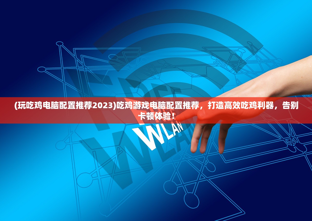 (玩吃鸡电脑配置推荐2023)吃鸡游戏电脑配置推荐，打造高效吃鸡利器，告别卡顿体验！