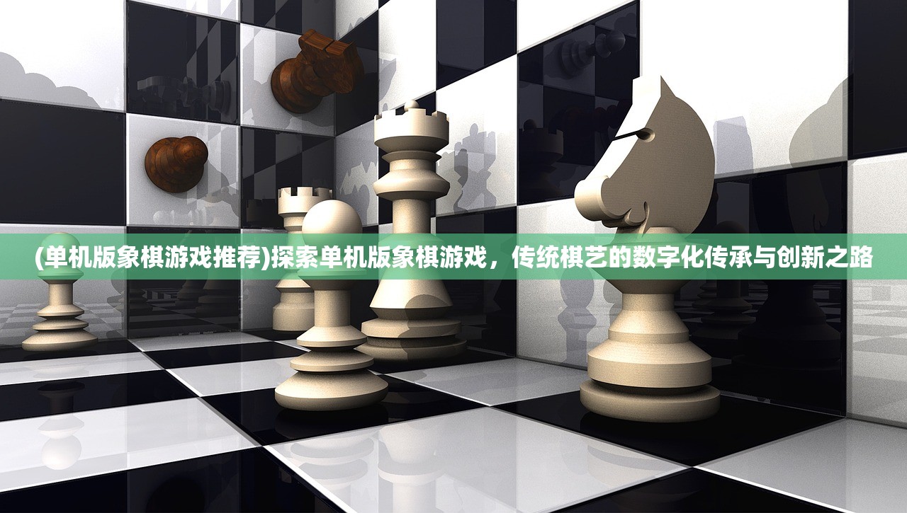 (单机版象棋游戏推荐)探索单机版象棋游戏，传统棋艺的数字化传承与创新之路