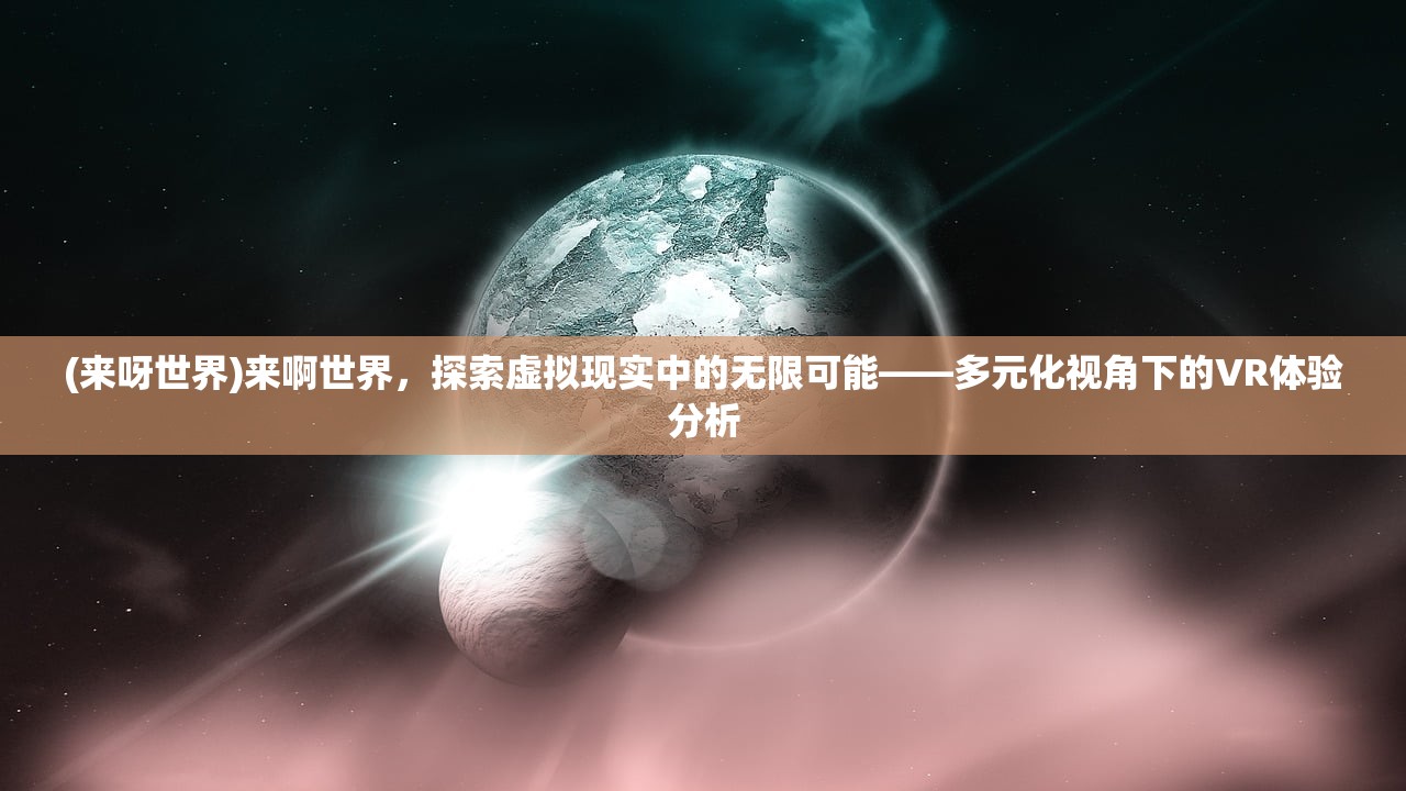 (来呀世界)来啊世界，探索虚拟现实中的无限可能——多元化视角下的VR体验分析