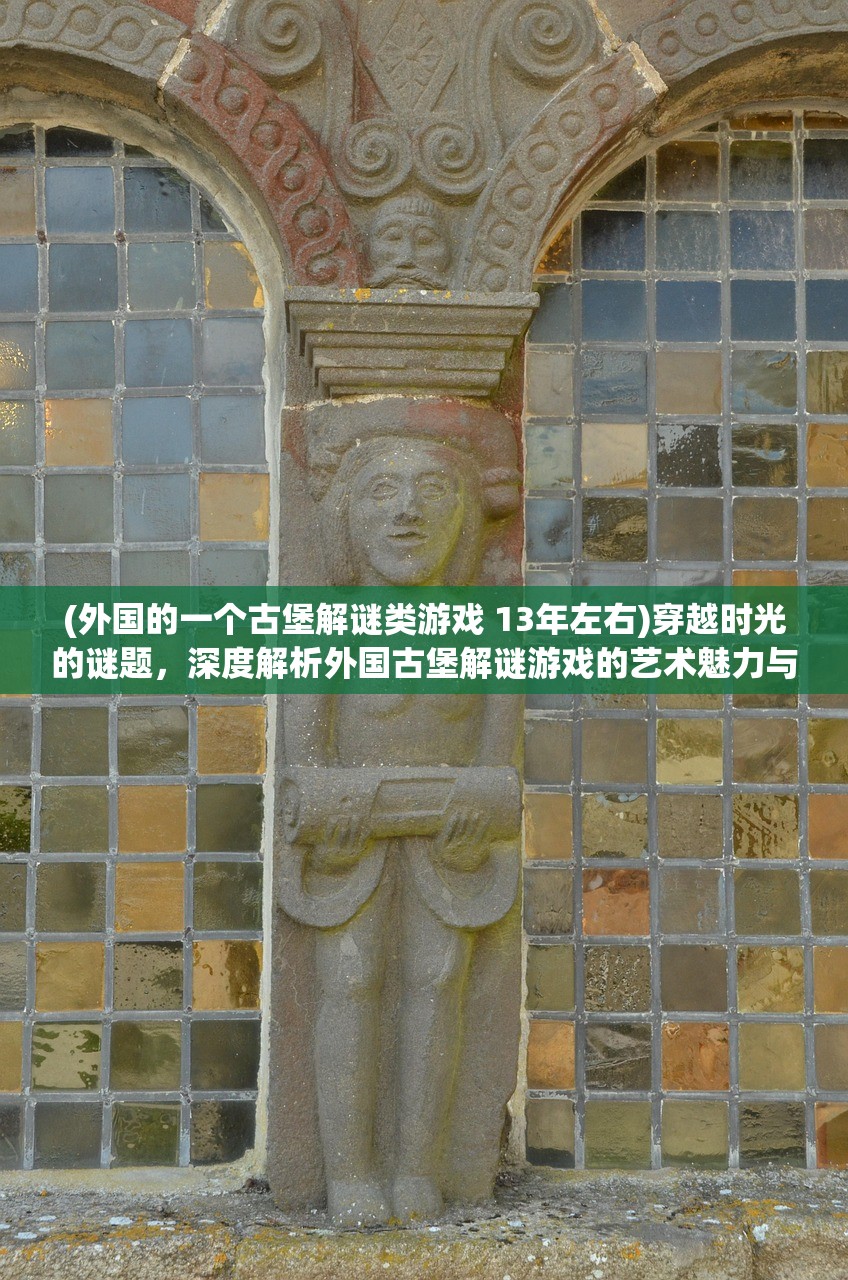 (外国的一个古堡解谜类游戏 13年左右)穿越时光的谜题，深度解析外国古堡解谜游戏的艺术魅力与挑战