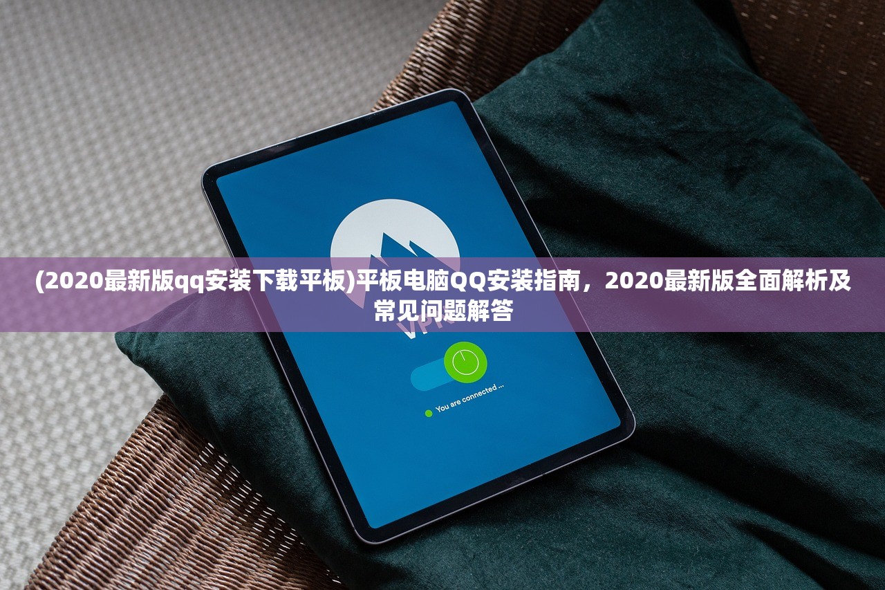 (2020最新版qq安装下载平板)平板电脑QQ安装指南，2020最新版全面解析及常见问题解答