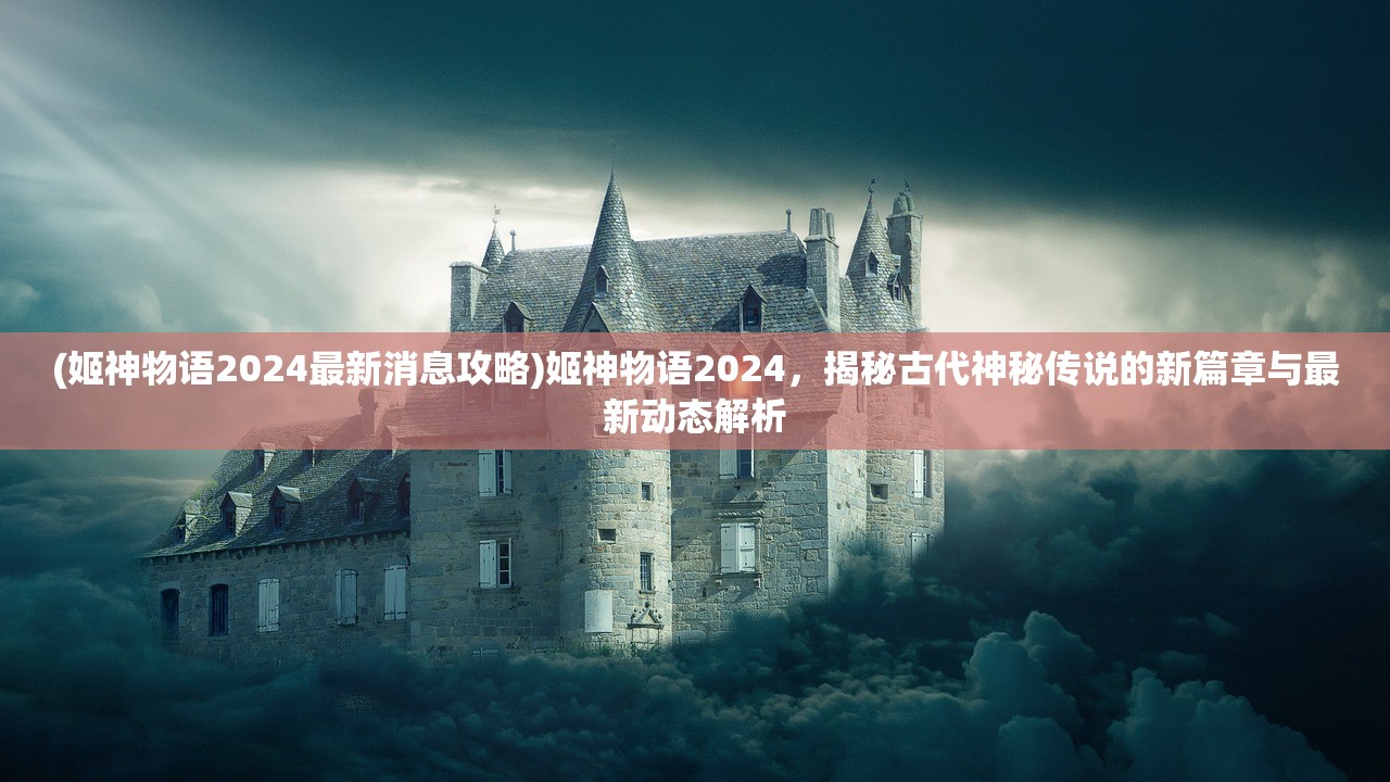 (姬神物语2024最新消息攻略)姬神物语2024，揭秘古代神秘传说的新篇章与最新动态解析