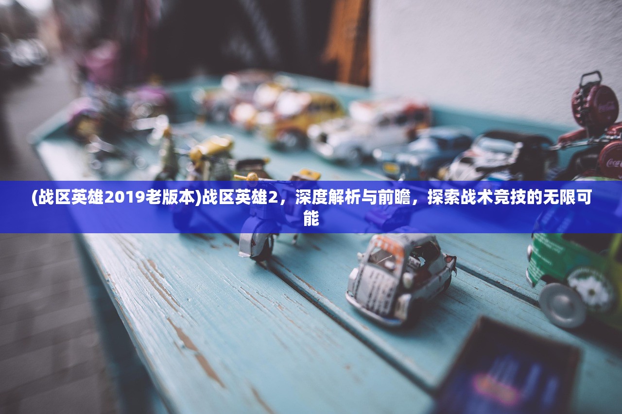 (战区英雄2019老版本)战区英雄2，深度解析与前瞻，探索战术竞技的无限可能