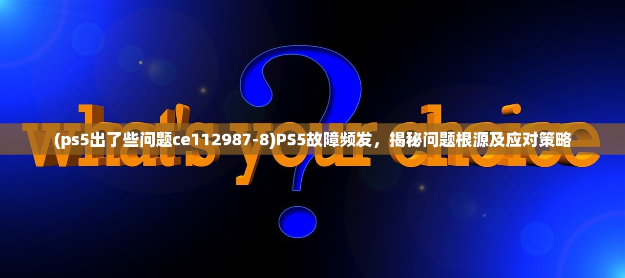 (ps5出了些问题ce112987-8)PS5故障频发，揭秘问题根源及应对策略