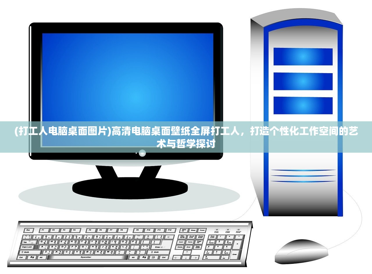 (打工人电脑桌面图片)高清电脑桌面壁纸全屏打工人，打造个性化工作空间的艺术与哲学探讨