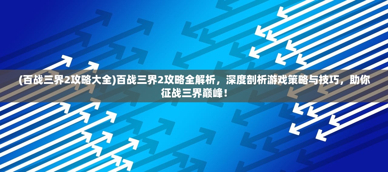 (百战三界2攻略大全)百战三界2攻略全解析，深度剖析游戏策略与技巧，助你征战三界巅峰！