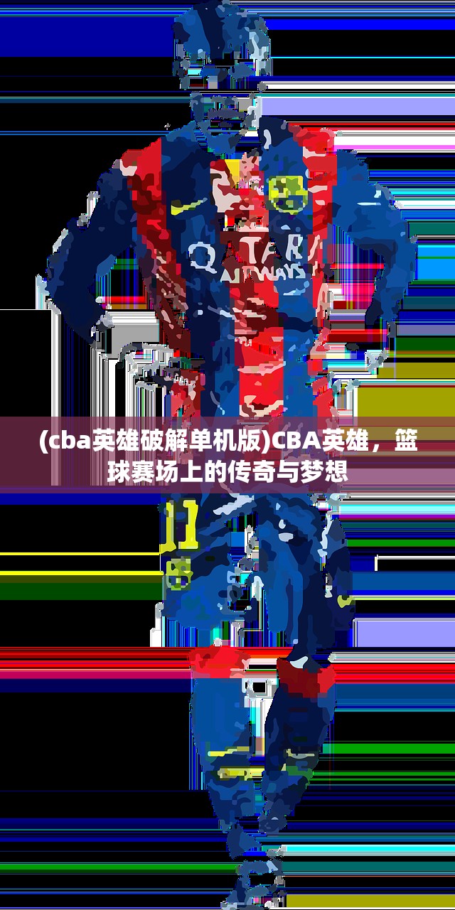 (cba英雄破解单机版)CBA英雄，篮球赛场上的传奇与梦想